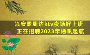 兴安盟周边ktv夜场好上班正在招聘2023年杨帆起航